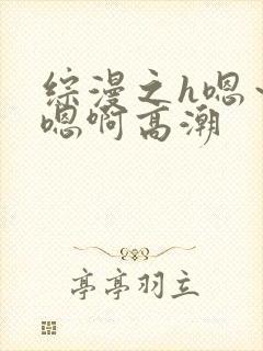 综漫之h嗯～h嗯啊高潮