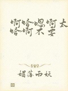 啊哈嗯啊太大啊哈啊不要