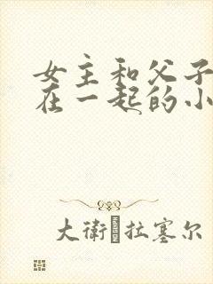 女主和父子二人在一起的小说