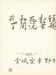 我和死对头结婚了周沅笔趣阁