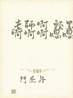 老师啊 轻点操啊啊啊嗯嗯嗯好爽封面