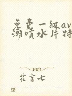 免费一级av高潮喷水片特黄