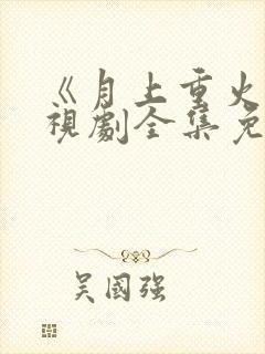 《月上重火》电视剧全集免费观看