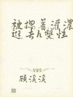 被摁着灌浓精尿进去h双性