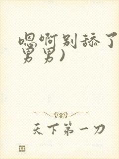 嗯啊别舔了h(男男)