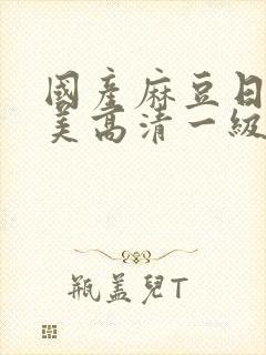 国产麻豆日韩欧美高清一级精品