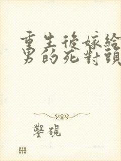 重生后嫁给了渣男的死对头短剧