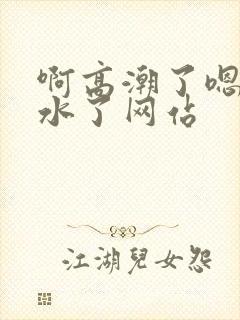 啊高潮了嗯～喷水了网站