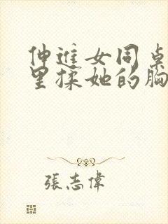 伸进女同桌的胸里揉她的胸