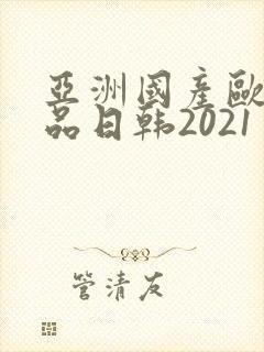 亚洲国产欧美精品日韩2021