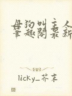 母狗叫主人爸爸笔趣阁最新更新时间