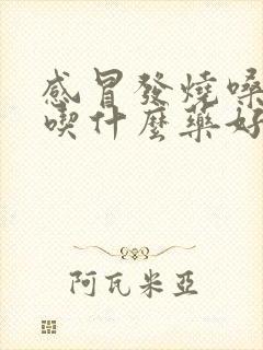 感冒发烧嗓子痛吃什么药好得快