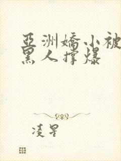 亚洲娇小被巨大黑人撑爆