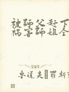 被师父赶下山去祸害师姐全文免费阅读大结局