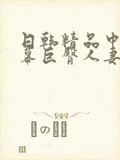 日韩精品中文字幕巨臀人妻中出