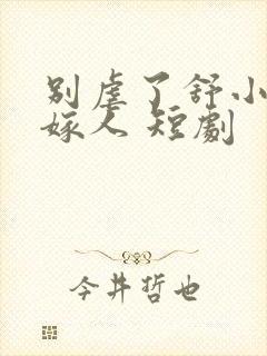 别虐了舒小姐已嫁人 短剧