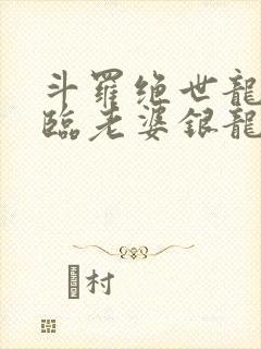 斗罗绝世龙神降临老婆银龙王笔趣阁