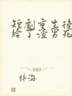 短剧重生后我嫁给了渣男死对头