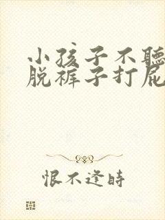 小孩子不听话被脱裤子打屁股