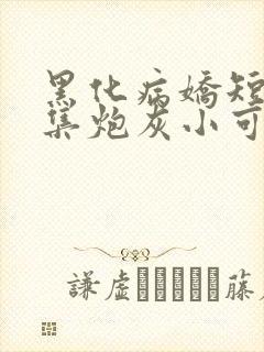 黑化病娇短篇合集炮灰小可怜