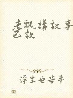 老飘讲故事媳妇已故