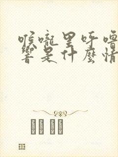 喉咙里呼噜呼噜响是什么情况