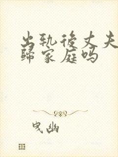 出轨后丈夫能回归家庭吗