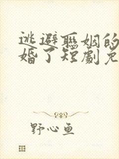 逃避联姻的我闪婚了短剧免费观看
