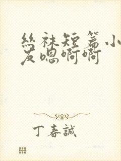 丝袜短篇小说女友嗯啊啊