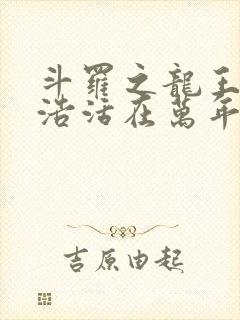 斗罗之龙王霍雨浩活在万年之后