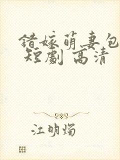 错嫁萌妻包甜的 短剧 高清