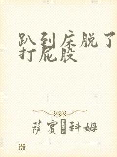 趴到床脱了内裤打屁股