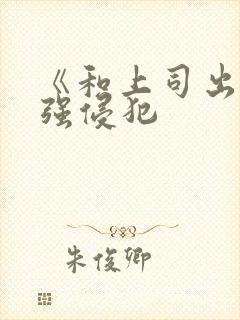 《和上司出差被强侵犯