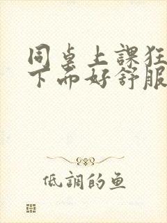 同桌上课狂揉我下面好舒服