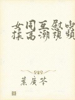 女同互慰吃奶互揉高潮视频