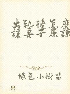 出轨后怎么说能让妻子原谅