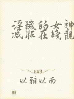 淫秽的女神未删减版在线观看视频