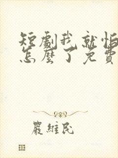 短剧我就怕老婆怎么了免费观看