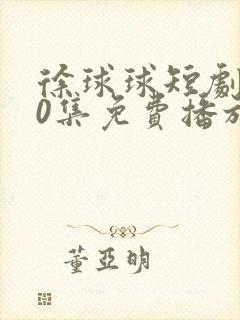 徐球球短剧100集免费播放