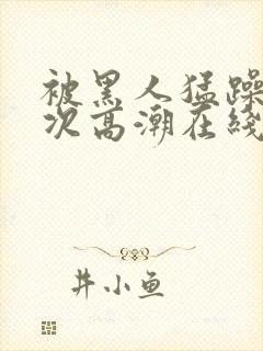 被黑人猛躁10次高潮在线观看