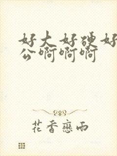 好大好硬好爽老公啊啊啊