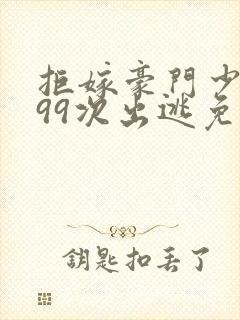 拒嫁豪门少奶奶99次出逃免费阅读无删减