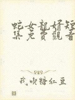 蛇女龙婿短剧全集免费观看高清