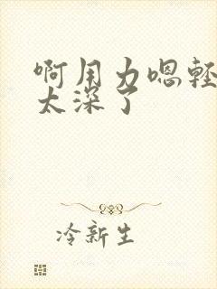 啊用力嗯轻点～太深了