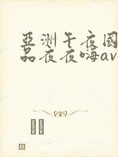 亚洲午夜国产精品夜夜嗨av