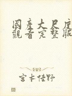 国产大尺度在线观看完整版