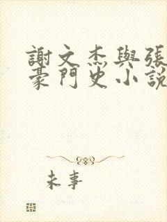 谢文杰与张咏梅豪门史小说在线阅读