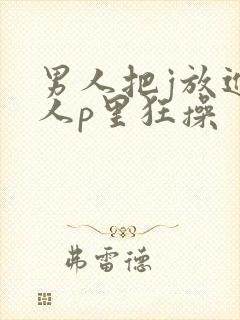 男人把j放进女人p里狂操