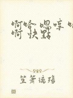 啊哈 嗯哼 哈啊 快点