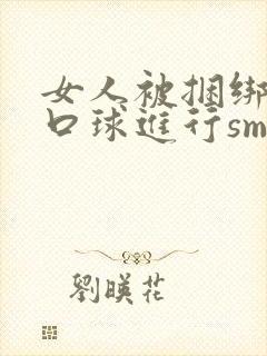 女人被捆绑戴上口球进行sm调教封面